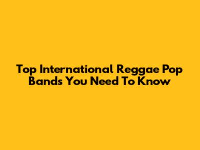 Top International Reggae Pop Bands You Need To Know