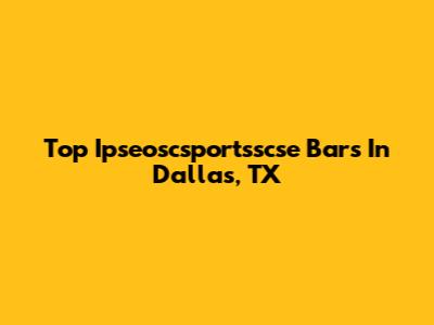 Top Ipseoscsportsscse Bars In Dallas, TX