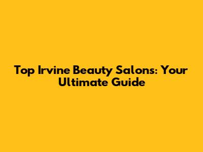 Top Irvine Beauty Salons: Your Ultimate Guide
