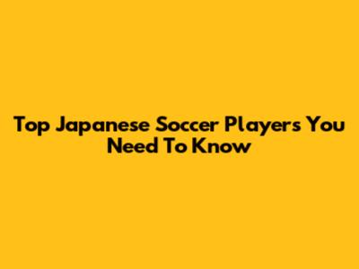 Top Japanese Soccer Players You Need To Know