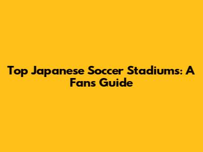 Top Japanese Soccer Stadiums: A Fan's Guide