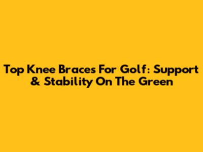 Top Knee Braces For Golf: Support & Stability On The Green