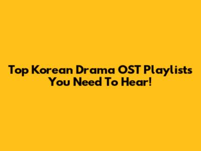 Top Korean Drama OST Playlists You Need To Hear!