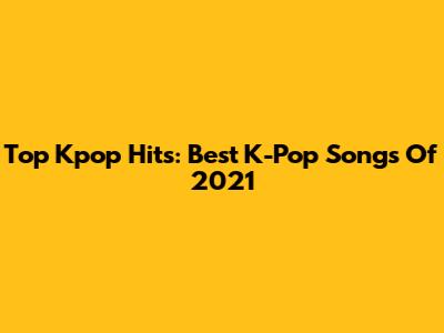 Top Kpop Hits: Best K-Pop Songs Of 2021