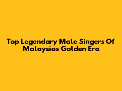 Top Legendary Male Singers Of Malaysia's Golden Era