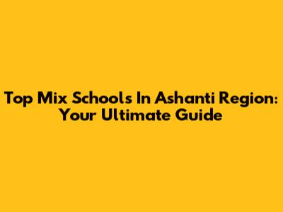 Top Mix Schools In Ashanti Region: Your Ultimate Guide