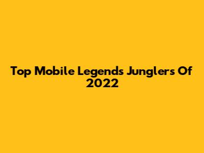 Top Mobile Legends Junglers Of 2022