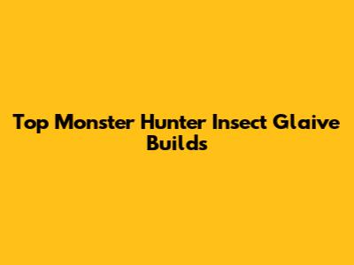 Top Monster Hunter Insect Glaive Builds
