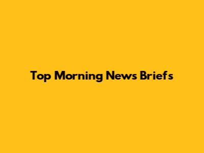 Top Morning News Briefs