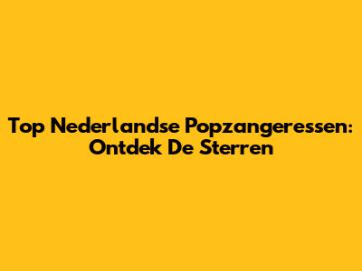 Top Nederlandse Popzangeressen: Ontdek De Sterren