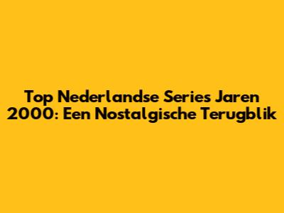 Top Nederlandse Series Jaren 2000: Een Nostalgische Terugblik