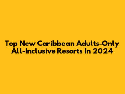 Top New Caribbean Adults-Only All-Inclusive Resorts In 2024