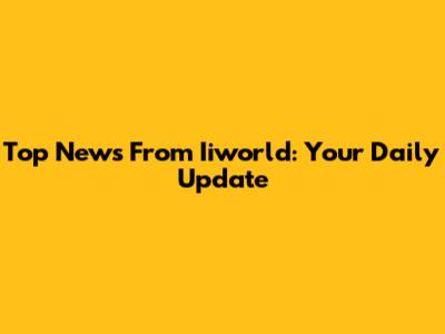 Top News From Iiworld: Your Daily Update