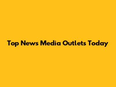 Top News Media Outlets Today