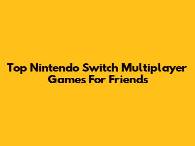 Top Nintendo Switch Multiplayer Games For Friends