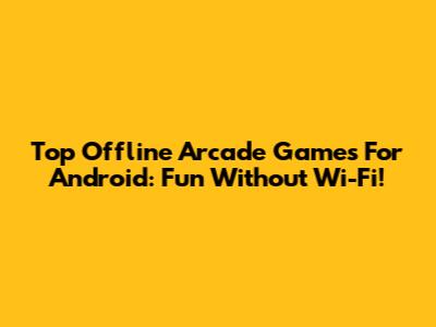 Top Offline Arcade Games For Android: Fun Without Wi-Fi!