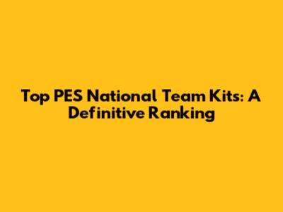 Top PES National Team Kits: A Definitive Ranking