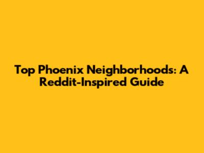 Top Phoenix Neighborhoods: A Reddit-Inspired Guide
