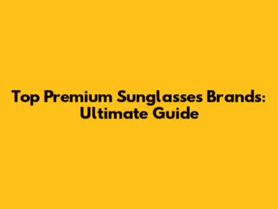 Top Premium Sunglasses Brands: Ultimate Guide