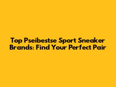 Top Pseibestse Sport Sneaker Brands: Find Your Perfect Pair