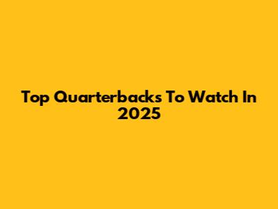 Top Quarterbacks To Watch In 2025
