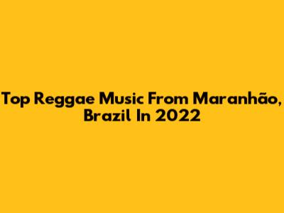 Top Reggae Music From Maranhão, Brazil In 2022