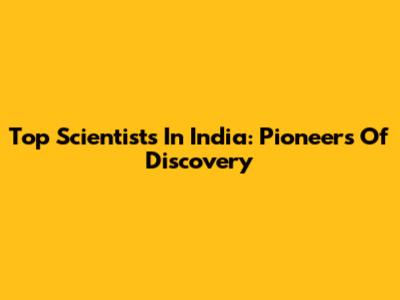 Top Scientists In India: Pioneers Of Discovery