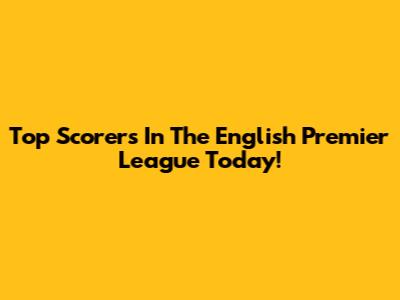 Top Scorers In The English Premier League Today!