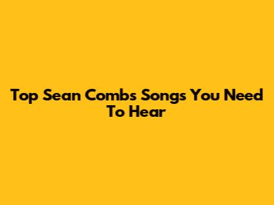 Top Sean Combs Songs You Need To Hear