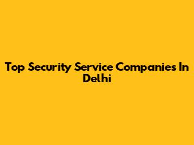 Top Security Service Companies In Delhi