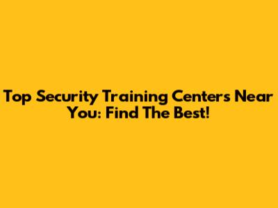 Top Security Training Centers Near You: Find The Best!