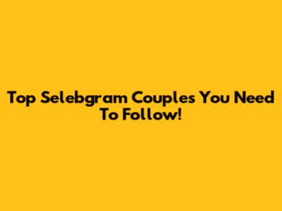 Top Selebgram Couples You Need To Follow!