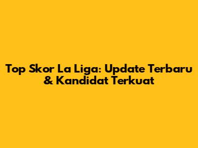 Top Skor La Liga: Update Terbaru & Kandidat Terkuat