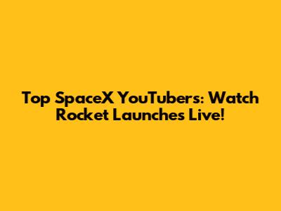 Top SpaceX YouTubers: Watch Rocket Launches Live!