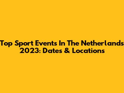 Top Sport Events In The Netherlands 2023: Dates & Locations