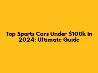Top Sports Cars Under $100k In 2024: Ultimate Guide