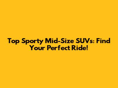 Top Sporty Mid-Size SUVs: Find Your Perfect Ride!
