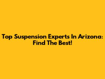 Top Suspension Experts In Arizona: Find The Best!