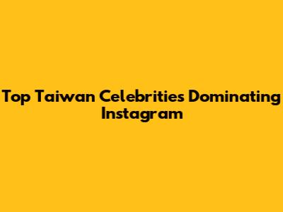 Top Taiwan Celebrities Dominating Instagram