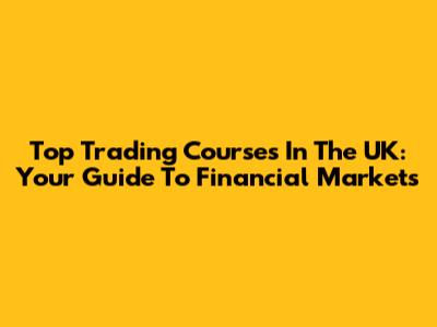 Top Trading Courses In The UK: Your Guide To Financial Markets