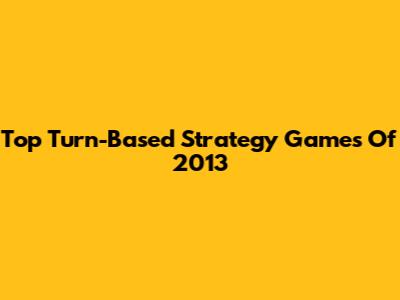 Top Turn-Based Strategy Games Of 2013