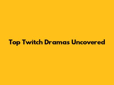 Top Twitch Dramas Uncovered