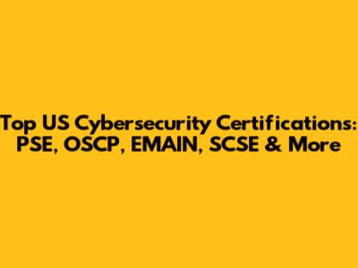 Top US Cybersecurity Certifications: PSE, OSCP, EMAIN, SCSE & More