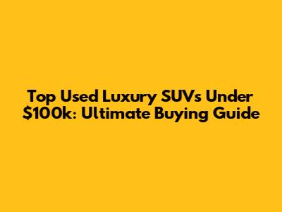 Top Used Luxury SUVs Under $100k: Ultimate Buying Guide