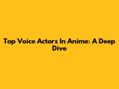 Top Voice Actors In Anime: A Deep Dive