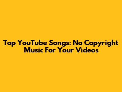 Top YouTube Songs: No Copyright Music For Your Videos