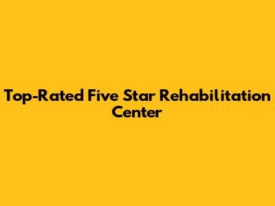 Top-Rated Five Star Rehabilitation Center