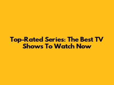 Top-Rated Series: The Best TV Shows To Watch Now