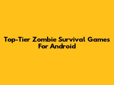 Top-Tier Zombie Survival Games For Android