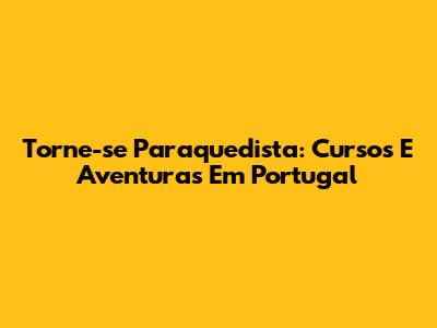 Torne-se Paraquedista: Cursos E Aventuras Em Portugal